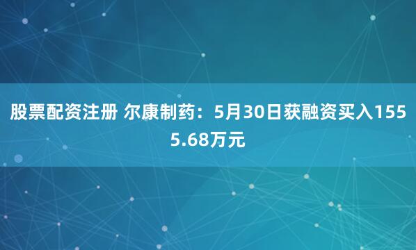 股票配资注册 尔康制药：5月30日获融资买入1555.68万元