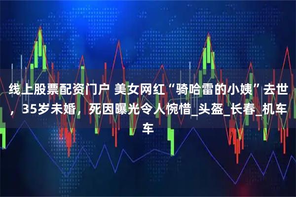 线上股票配资门户 美女网红“骑哈雷的小姨”去世，35岁未婚，死因曝光令人惋惜_头盔_长春_机车