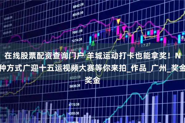 在线股票配资查询门户 羊城运动打卡也能拿奖！N种方式广迎十五运视频大赛等你来拍_作品_广州_奖金