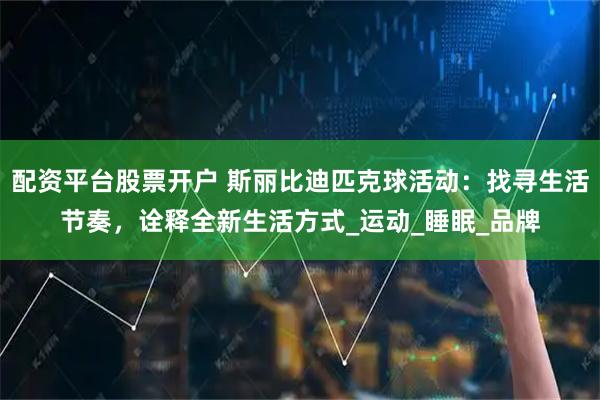 配资平台股票开户 斯丽比迪匹克球活动：找寻生活节奏，诠释全新生活方式_运动_睡眠_品牌