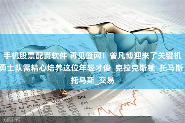 手机股票配资软件 再见篮网！曾凡博迎来了关键机遇，勇士队需精心培养这位年轻才俊_克拉克斯顿_托马斯_交易
