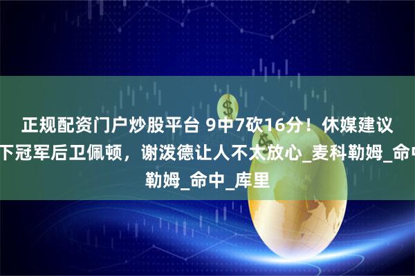 正规配资门户炒股平台 9中7砍16分！休媒建议火箭签下冠军后卫佩顿，谢泼德让人不太放心_麦科勒姆_命中_库里