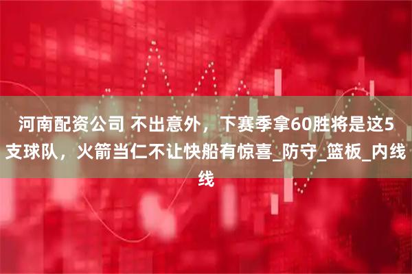 河南配资公司 不出意外，下赛季拿60胜将是这5支球队，火箭当仁不让快船有惊喜_防守_篮板_内线