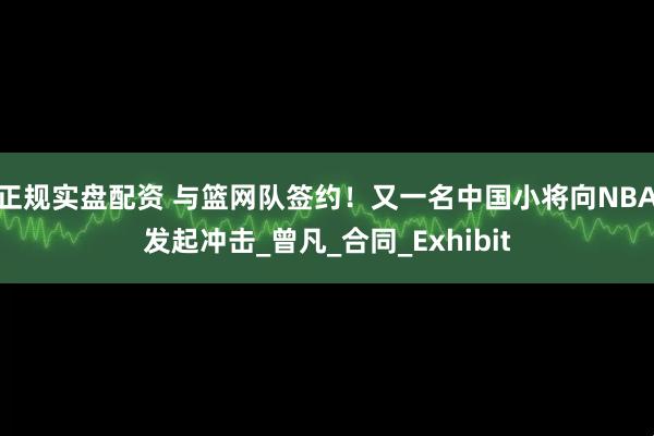 正规实盘配资 与篮网队签约！又一名中国小将向NBA发起冲击_曾凡_合同_Exhibit