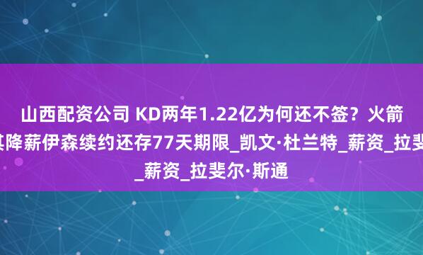 山西配资公司 KD两年1.22亿为何还不签？火箭或想让其降薪伊森续约还存77天期限_凯文·杜兰特_薪资_拉斐尔·斯通