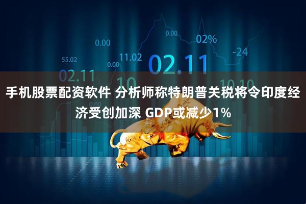 手机股票配资软件 分析师称特朗普关税将令印度经济受创加深 GDP或减少1%
