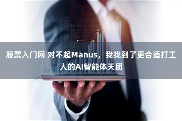 股票入门网 对不起Manus，我找到了更合适打工人的AI智能体天团