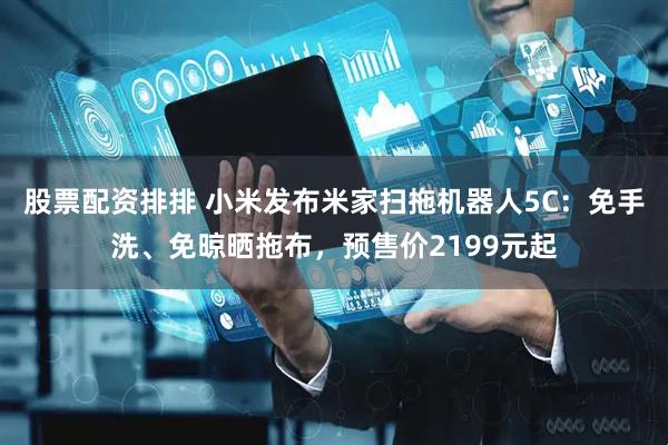 股票配资排排 小米发布米家扫拖机器人5C：免手洗、免晾晒拖布，预售价2199元起