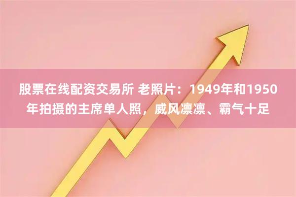 股票在线配资交易所 老照片：1949年和1950年拍摄的主席单人照，威风凛凛、霸气十足