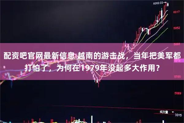 配资吧官网最新信息 越南的游击战，当年把美军都打怕了，为何在1979年没起多大作用？