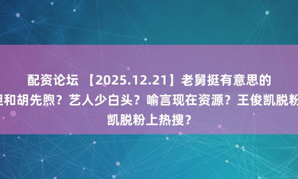 配资论坛 【2025.12.21】老舅挺有意思的？李宛妲和胡先煦？艺人少白头？喻言现在资源？王俊凯脱粉上热搜？